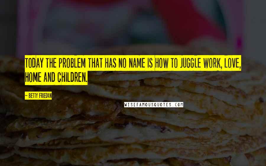 Betty Friedan Quotes: Today the problem that has no name is how to juggle work, love, home and children.