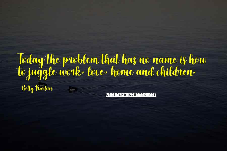 Betty Friedan Quotes: Today the problem that has no name is how to juggle work, love, home and children.