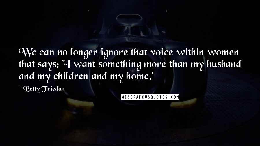 Betty Friedan Quotes: We can no longer ignore that voice within women that says: 'I want something more than my husband and my children and my home.'