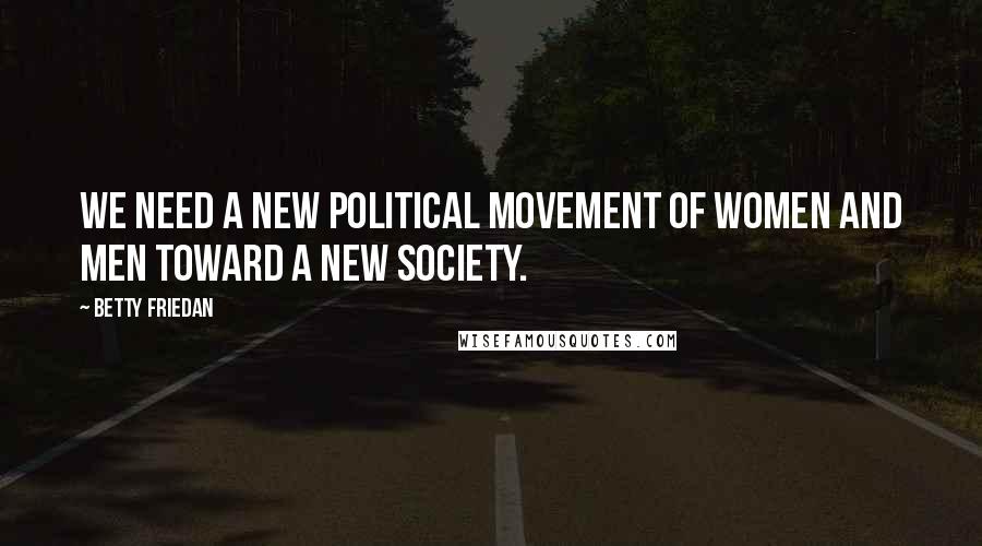 Betty Friedan Quotes: We need a new political movement of women and men toward a new society.