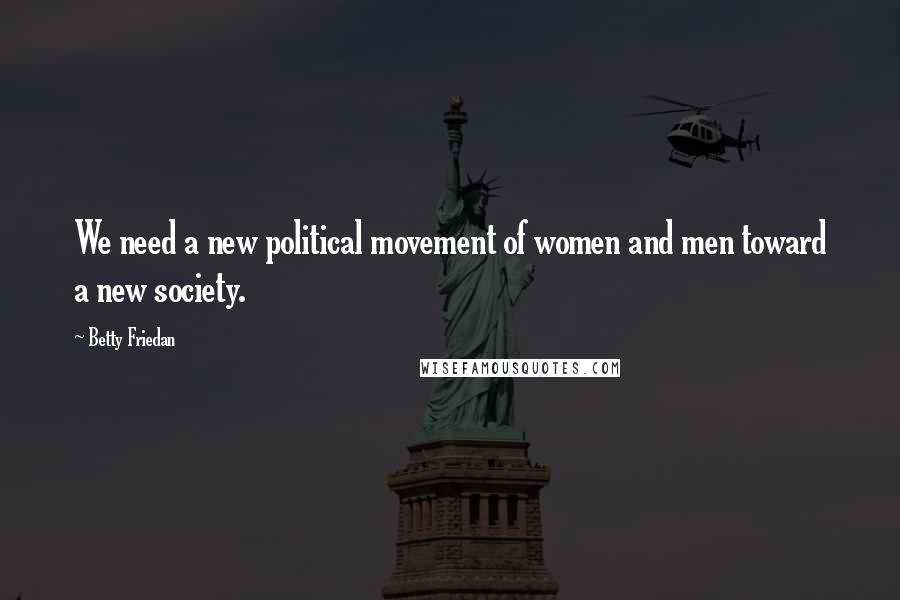 Betty Friedan Quotes: We need a new political movement of women and men toward a new society.