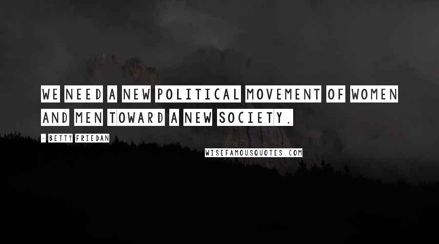 Betty Friedan Quotes: We need a new political movement of women and men toward a new society.