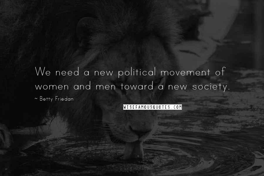 Betty Friedan Quotes: We need a new political movement of women and men toward a new society.