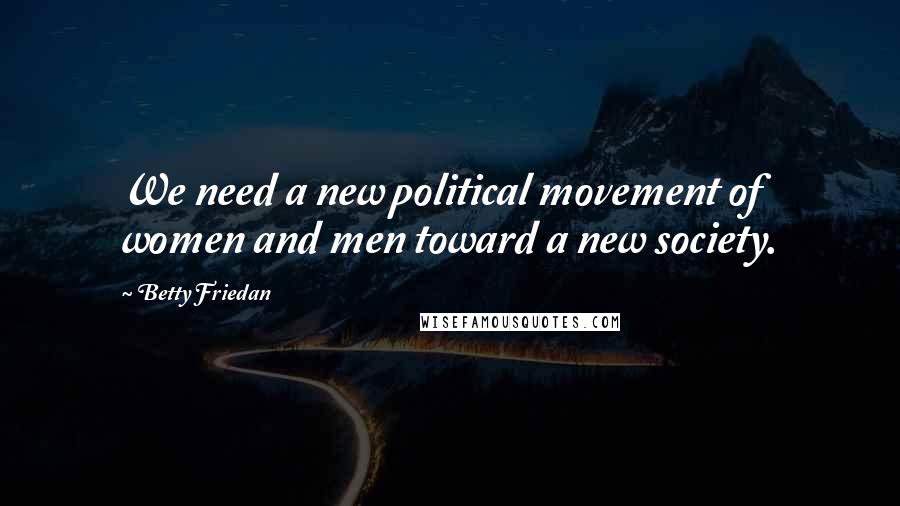 Betty Friedan Quotes: We need a new political movement of women and men toward a new society.