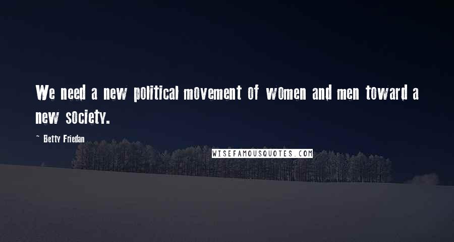 Betty Friedan Quotes: We need a new political movement of women and men toward a new society.