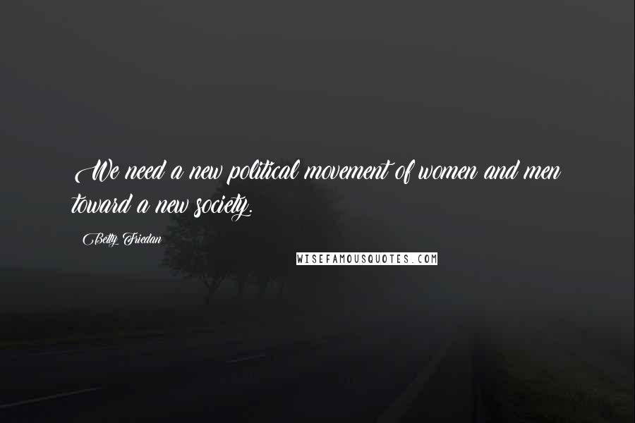 Betty Friedan Quotes: We need a new political movement of women and men toward a new society.