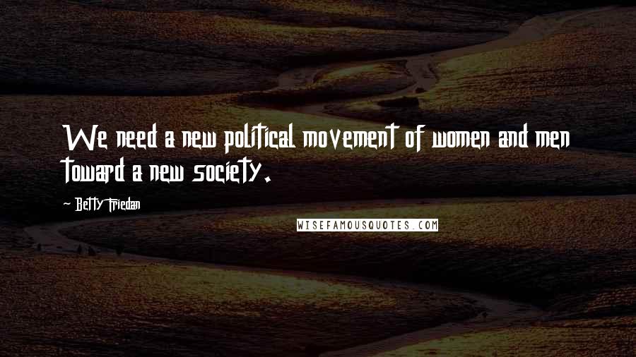 Betty Friedan Quotes: We need a new political movement of women and men toward a new society.