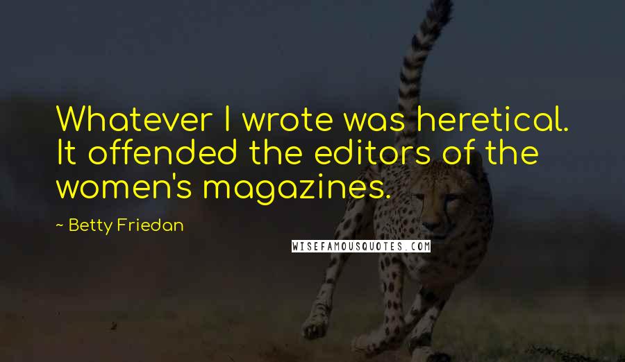 Betty Friedan Quotes: Whatever I wrote was heretical. It offended the editors of the women's magazines.