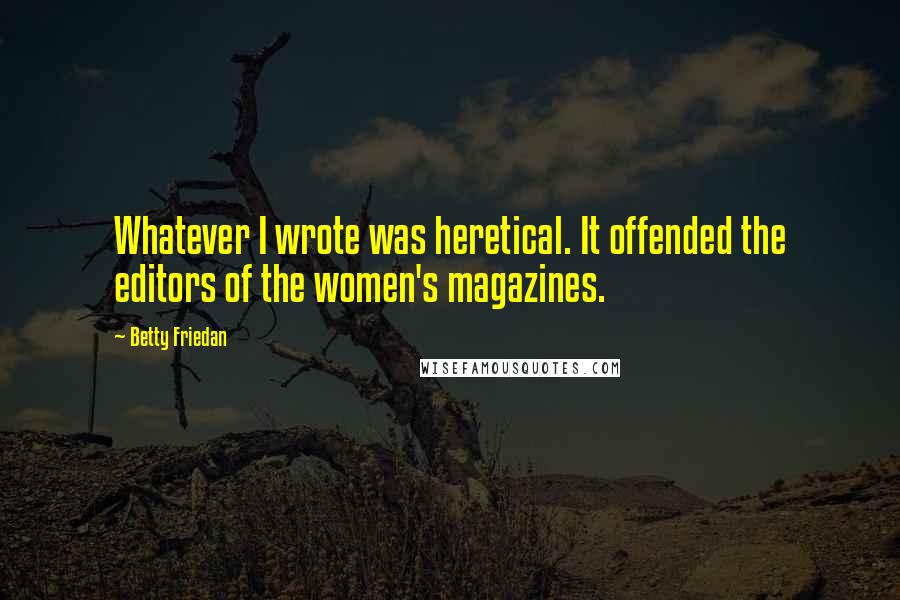 Betty Friedan Quotes: Whatever I wrote was heretical. It offended the editors of the women's magazines.