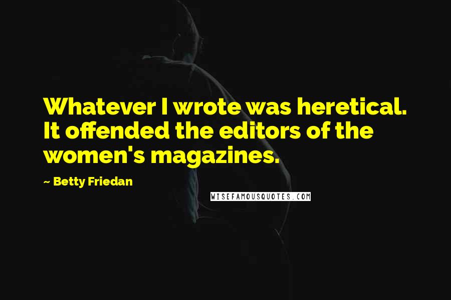 Betty Friedan Quotes: Whatever I wrote was heretical. It offended the editors of the women's magazines.