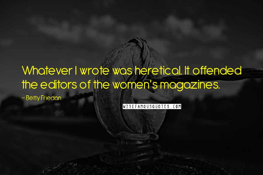 Betty Friedan Quotes: Whatever I wrote was heretical. It offended the editors of the women's magazines.