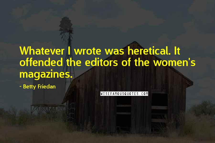 Betty Friedan Quotes: Whatever I wrote was heretical. It offended the editors of the women's magazines.