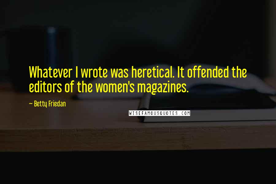 Betty Friedan Quotes: Whatever I wrote was heretical. It offended the editors of the women's magazines.