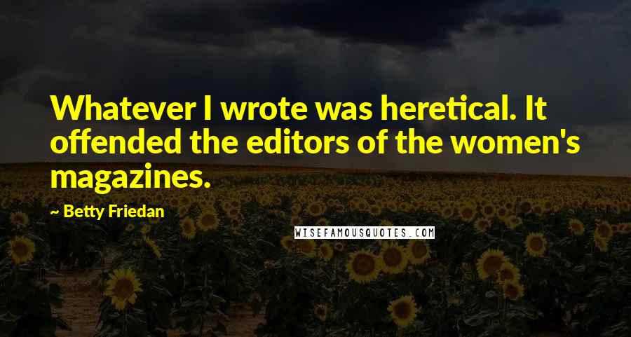 Betty Friedan Quotes: Whatever I wrote was heretical. It offended the editors of the women's magazines.