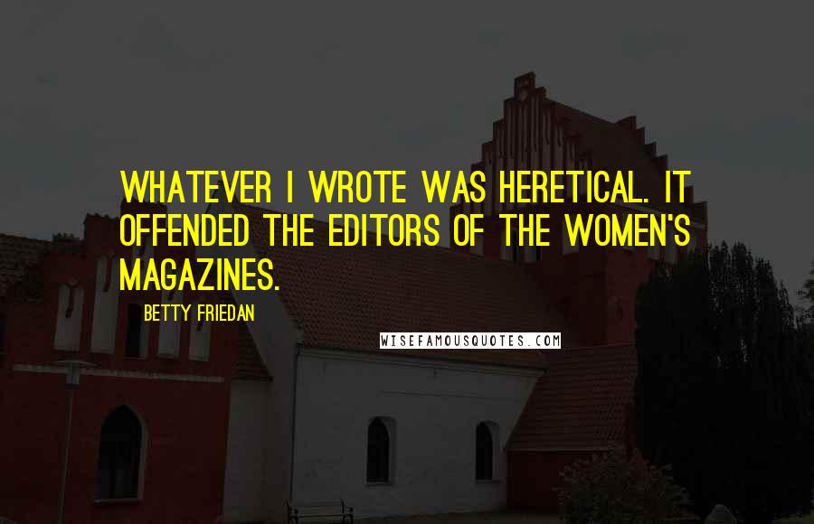 Betty Friedan Quotes: Whatever I wrote was heretical. It offended the editors of the women's magazines.