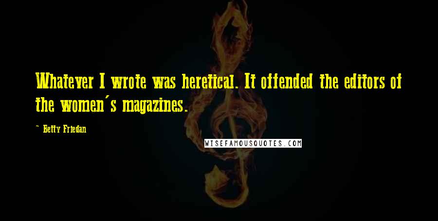 Betty Friedan Quotes: Whatever I wrote was heretical. It offended the editors of the women's magazines.