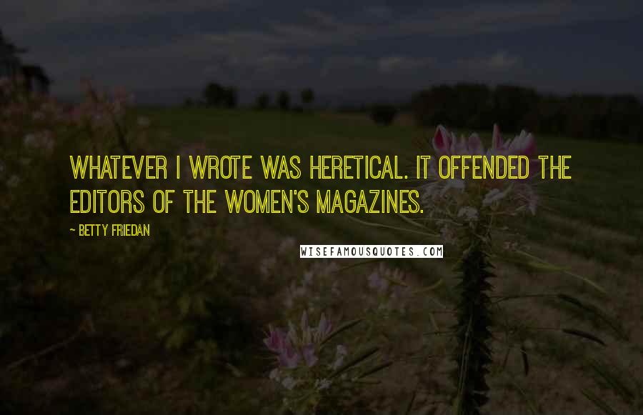 Betty Friedan Quotes: Whatever I wrote was heretical. It offended the editors of the women's magazines.