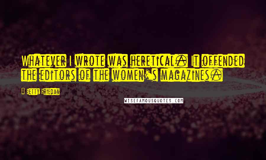 Betty Friedan Quotes: Whatever I wrote was heretical. It offended the editors of the women's magazines.