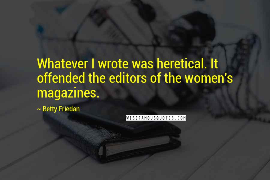 Betty Friedan Quotes: Whatever I wrote was heretical. It offended the editors of the women's magazines.