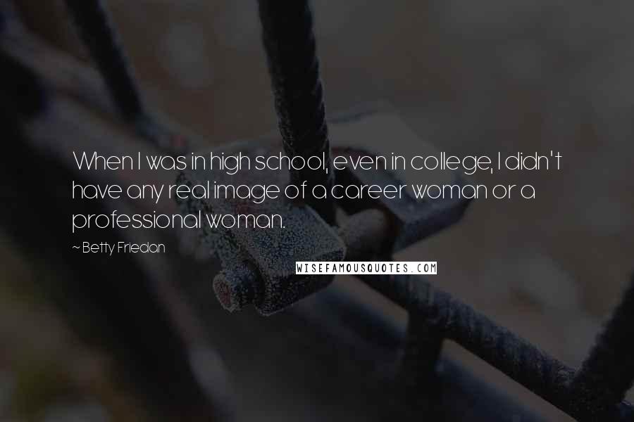 Betty Friedan Quotes: When I was in high school, even in college, I didn't have any real image of a career woman or a professional woman.