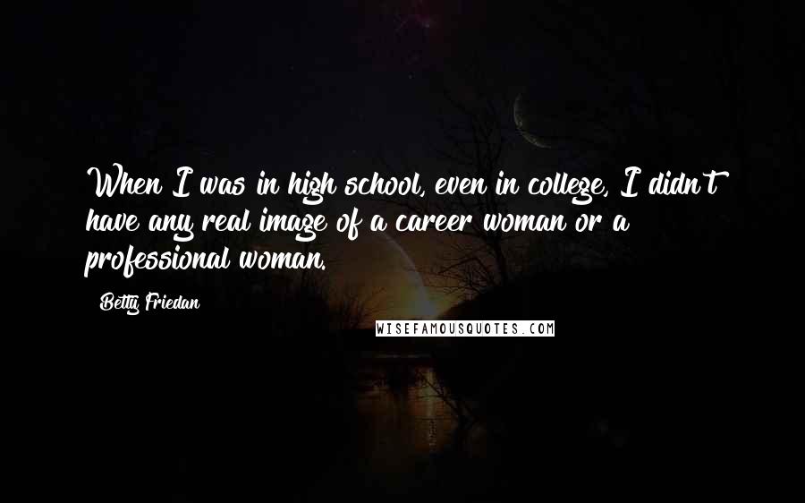 Betty Friedan Quotes: When I was in high school, even in college, I didn't have any real image of a career woman or a professional woman.