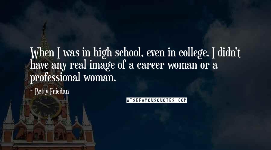 Betty Friedan Quotes: When I was in high school, even in college, I didn't have any real image of a career woman or a professional woman.