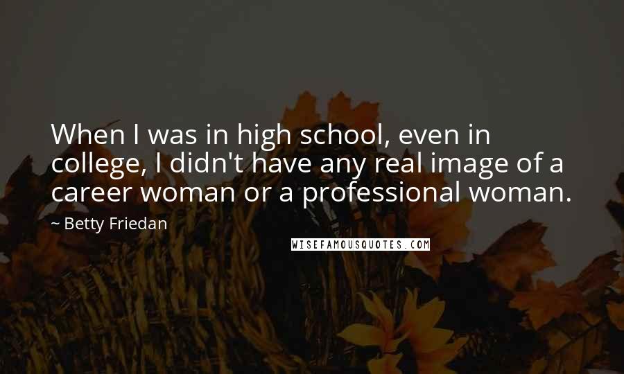 Betty Friedan Quotes: When I was in high school, even in college, I didn't have any real image of a career woman or a professional woman.