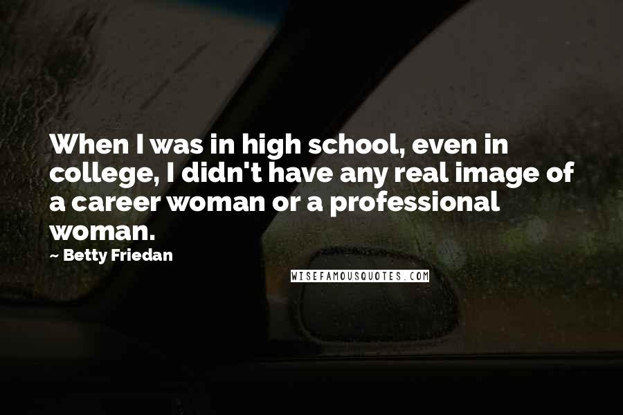 Betty Friedan Quotes: When I was in high school, even in college, I didn't have any real image of a career woman or a professional woman.