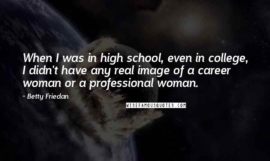 Betty Friedan Quotes: When I was in high school, even in college, I didn't have any real image of a career woman or a professional woman.
