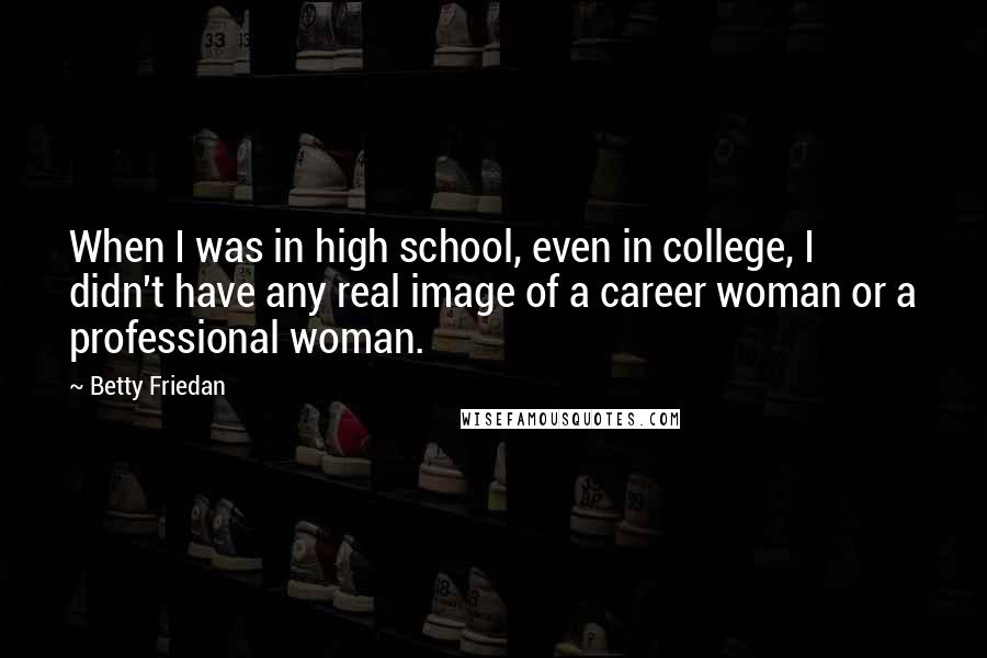 Betty Friedan Quotes: When I was in high school, even in college, I didn't have any real image of a career woman or a professional woman.