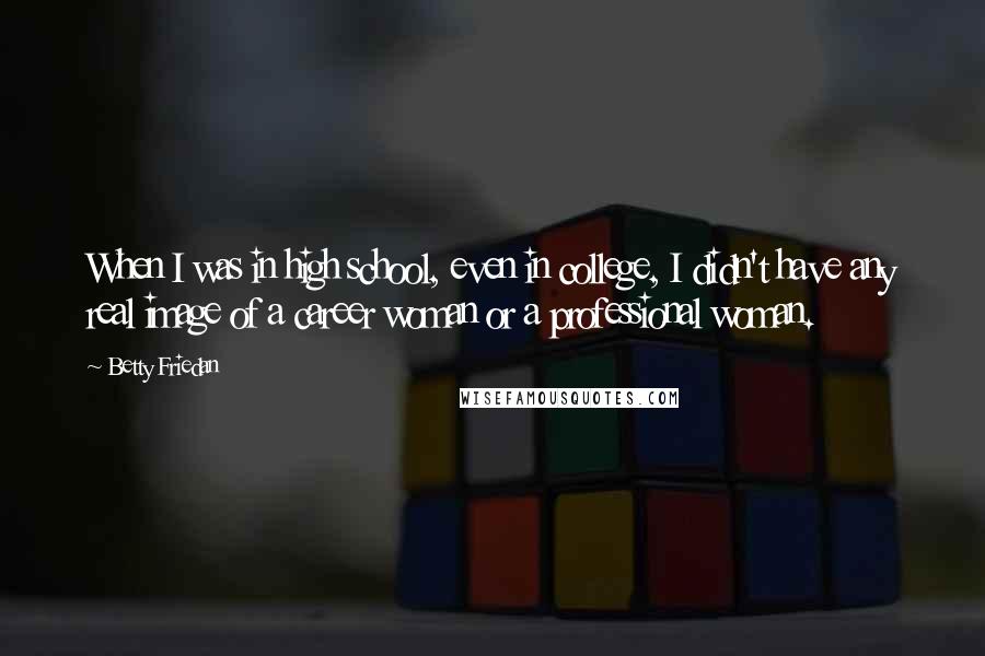Betty Friedan Quotes: When I was in high school, even in college, I didn't have any real image of a career woman or a professional woman.