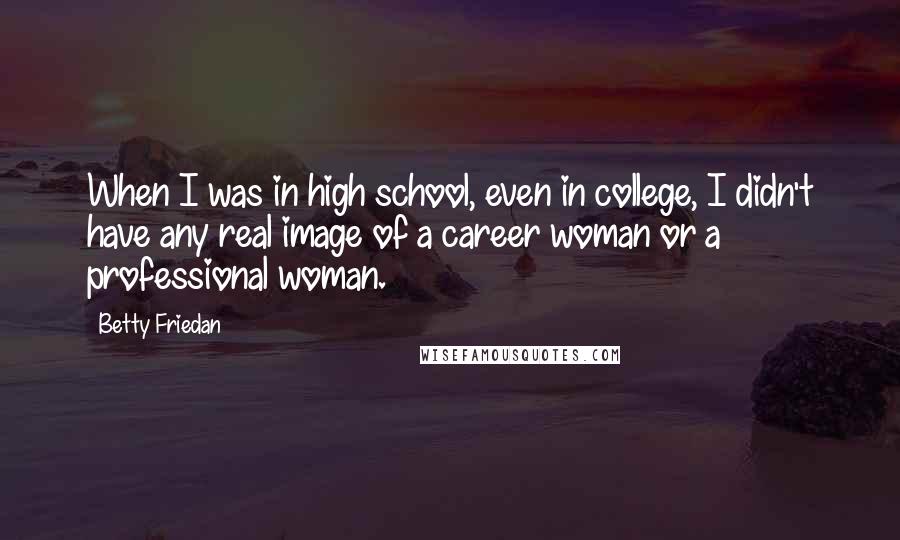 Betty Friedan Quotes: When I was in high school, even in college, I didn't have any real image of a career woman or a professional woman.