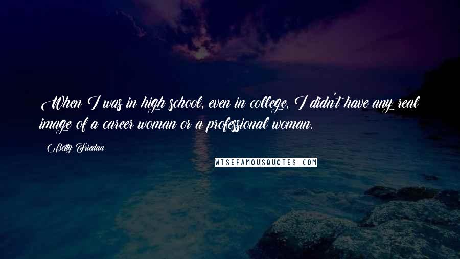 Betty Friedan Quotes: When I was in high school, even in college, I didn't have any real image of a career woman or a professional woman.