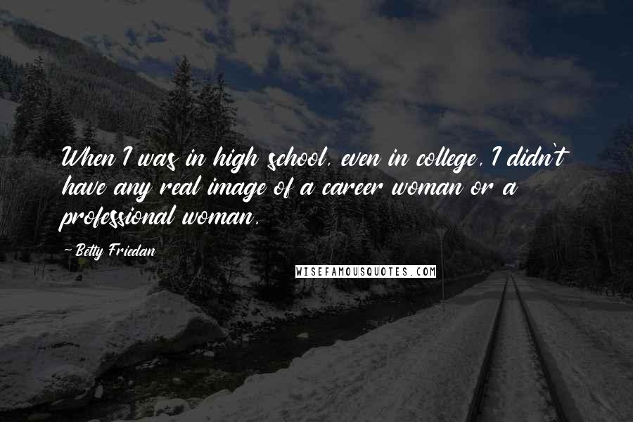 Betty Friedan Quotes: When I was in high school, even in college, I didn't have any real image of a career woman or a professional woman.