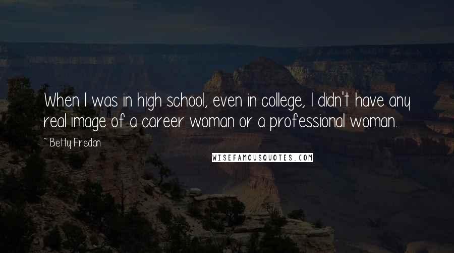 Betty Friedan Quotes: When I was in high school, even in college, I didn't have any real image of a career woman or a professional woman.