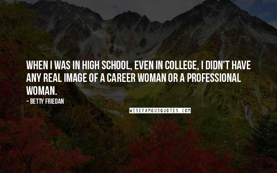 Betty Friedan Quotes: When I was in high school, even in college, I didn't have any real image of a career woman or a professional woman.