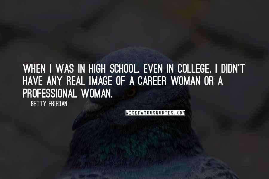 Betty Friedan Quotes: When I was in high school, even in college, I didn't have any real image of a career woman or a professional woman.