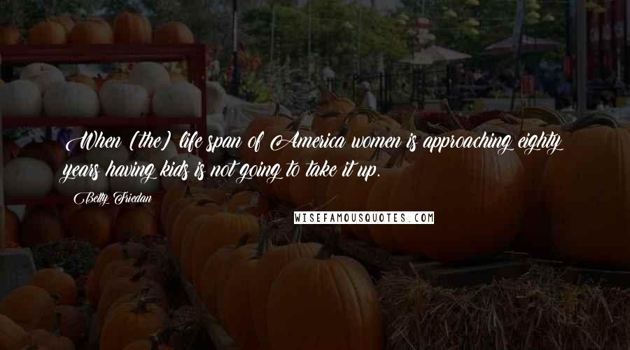 Betty Friedan Quotes: When [the] life span of America women is approaching eighty years having kids is not going to take it up.