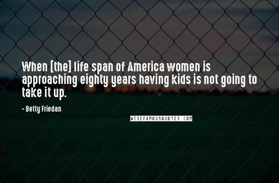 Betty Friedan Quotes: When [the] life span of America women is approaching eighty years having kids is not going to take it up.