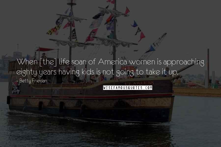 Betty Friedan Quotes: When [the] life span of America women is approaching eighty years having kids is not going to take it up.