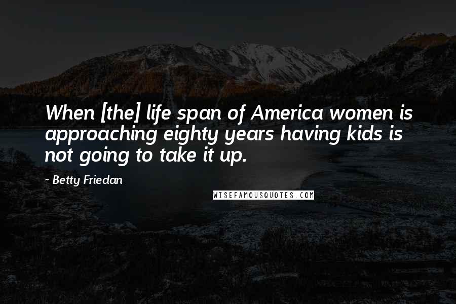 Betty Friedan Quotes: When [the] life span of America women is approaching eighty years having kids is not going to take it up.