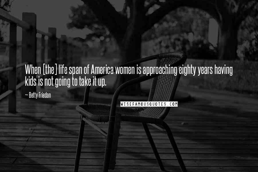 Betty Friedan Quotes: When [the] life span of America women is approaching eighty years having kids is not going to take it up.