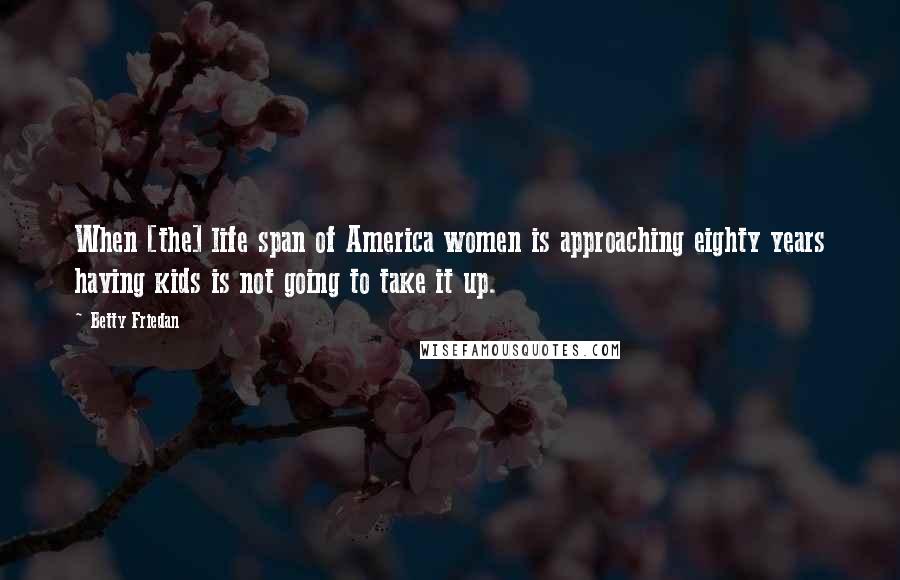 Betty Friedan Quotes: When [the] life span of America women is approaching eighty years having kids is not going to take it up.