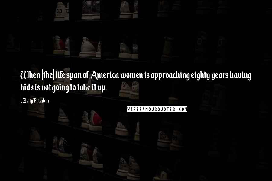 Betty Friedan Quotes: When [the] life span of America women is approaching eighty years having kids is not going to take it up.