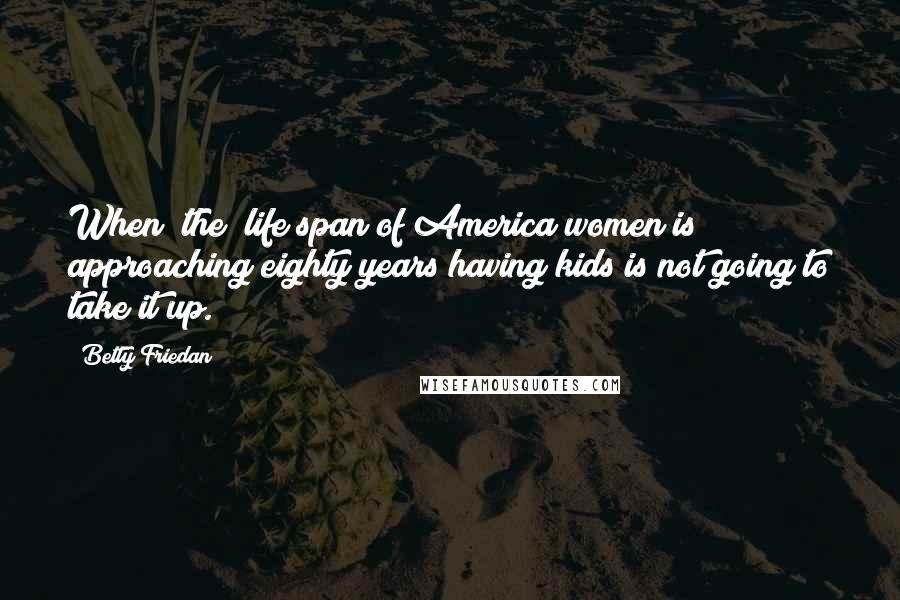 Betty Friedan Quotes: When [the] life span of America women is approaching eighty years having kids is not going to take it up.