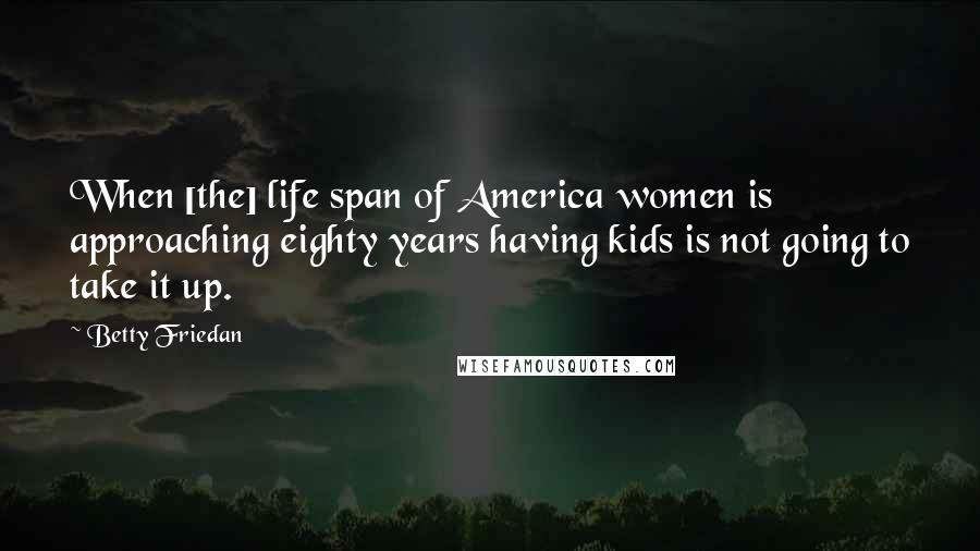 Betty Friedan Quotes: When [the] life span of America women is approaching eighty years having kids is not going to take it up.