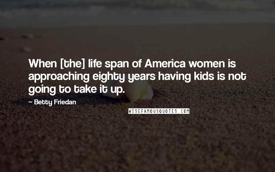 Betty Friedan Quotes: When [the] life span of America women is approaching eighty years having kids is not going to take it up.