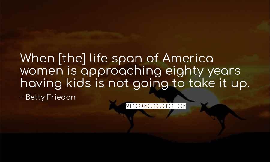 Betty Friedan Quotes: When [the] life span of America women is approaching eighty years having kids is not going to take it up.