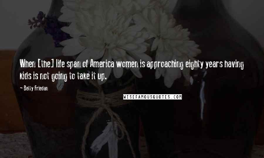 Betty Friedan Quotes: When [the] life span of America women is approaching eighty years having kids is not going to take it up.