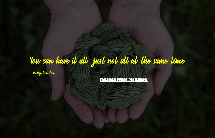 Betty Friedan Quotes: You can have it all, just not all at the same time.